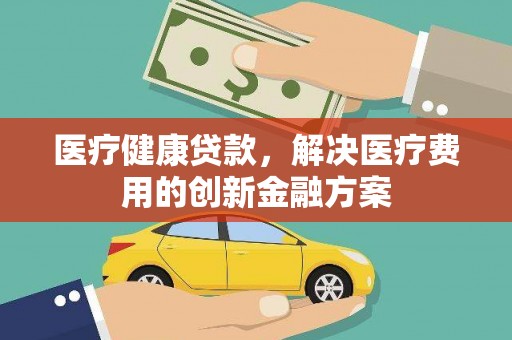 满洲里医疗健康贷款，解决医疗费用的创新金融方案
