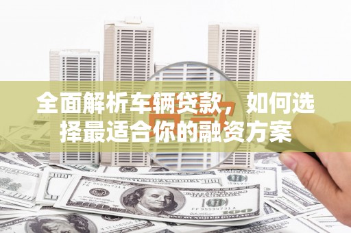 满洲里全面解析车辆贷款，如何选择最适合你的融资方案