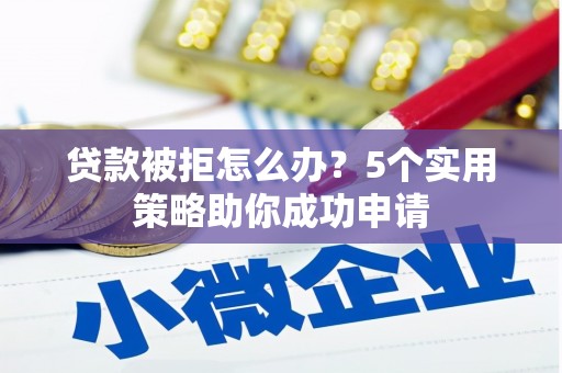 满洲里贷款被拒怎么办？5个实用策略助你成功申请