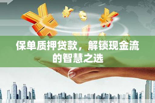 满洲里保单质押贷款，解锁现金流的智慧之选